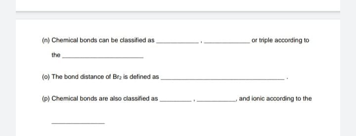 (n) Chemical bonds can be classified as
or triple according to
the
(0) The bond distance of Brz is defined as
(p) Chemical bonds are also classified as
and ionic according to the
