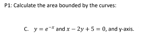 P1: Calculate the area bounded by the curves:
C. y = ex and x - 2y + 5 = 0, and y-axis.