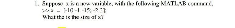 1. Suppose x is a new variable, with the following MATLAB command,
>>x = [-10:-1:-15; -2:3]:
What the is the size of x?
