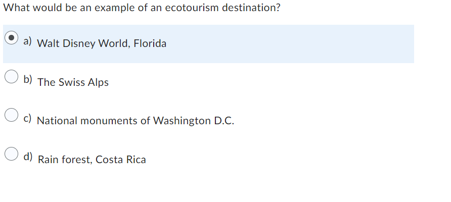 What would be an example of an ecotourism destination?
a) Walt Disney World, Florida
b) The Swiss Alps
c) National monuments of Washington D.C.
d) Rain forest, Costa Rica