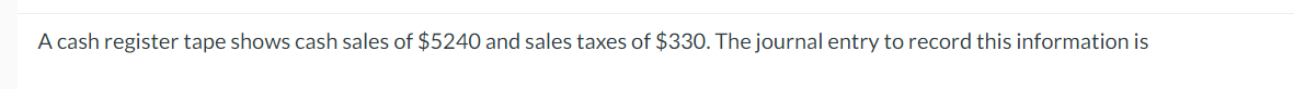 A cash register tape shows cash sales of $5240 and sales taxes of $330. The journal entry to record this information is