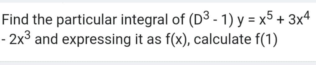 Find the particular integral of (D3 - 1) y = x5 + 3x4
- 2x3 and expressing it as f(x), calculate f(1)
