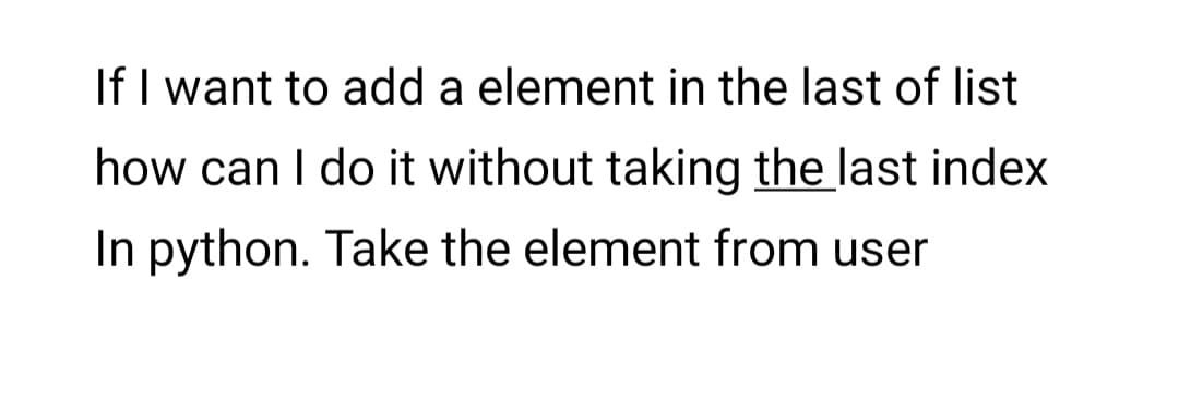 If I want to add a element in the last of list
how can I do it without taking the last index
In python. Take the element from user
