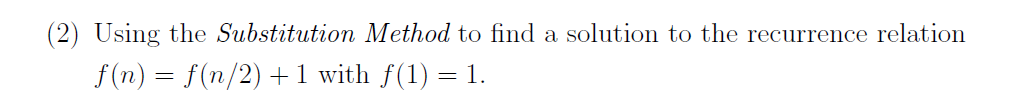 (2) Using the Substitution Method to find a solution to the recurrence relation
f (n) = f(n/2) +1 with f(1) = 1.
