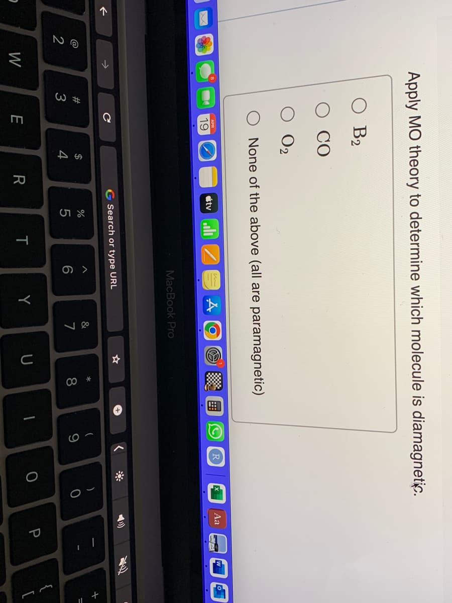 ←
@
W
Apply MO theory to determine which molecule is diamagnetic.
#3
B2
APR
19
с
E
02
None of the above (all are paramagnetic)
$
S4
R
G Search or type URL
67 5⁰
%
5
MacBook Pro
T
6
Y
&
7
☆
U
* 00
8
+
I
(
9
R
O
)
Aa
W
-C
P
o
{