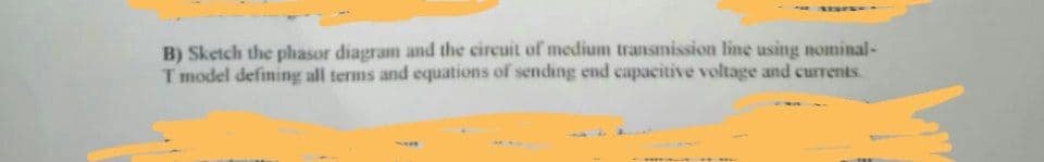 B) Sketch the phasor diagram and the circuit of medium transmission line using nominal-
T model defining all terms and equations of sending end capacitive voltage and currents.