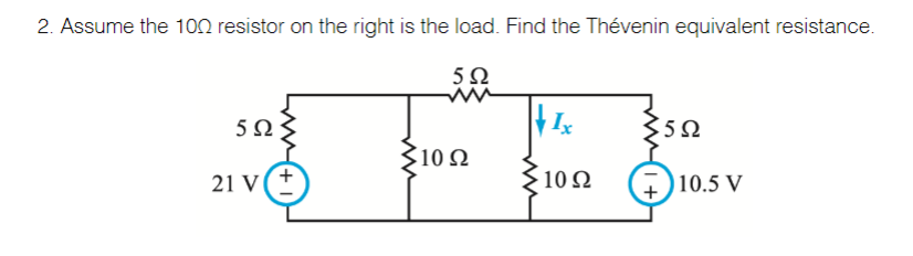 2. Assume the 1on resistor on the right is the load. Find the Thévenin equivalent resistance.
5Ω
5Ω
Ix
'5Ω
$10Ω
21 V
3102
10.5 V
