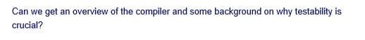 Can we get an overview of the compiler and some background on why testability is
crucial?