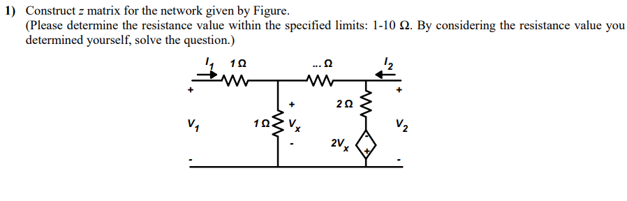 1) Construct z matrix for the network given by Figure.
(Please determine the resistance value within the specified limits: 1-10 2. By considering the resistance value you
determined yourself, solve the question.)
1₁ 12
V₁
192.
... Q
2 Ω
2VXx
V2