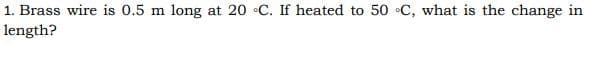 1. Brass wire is 0.5 m
long at 20 •C. If heated to 50 •C, what is the change in
length?
