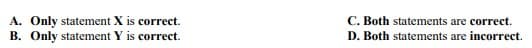 C. Both statements are correct.
A. Only statement X is correct.
B. Only statement Y is correct.
D. Both statements are incorrect.
