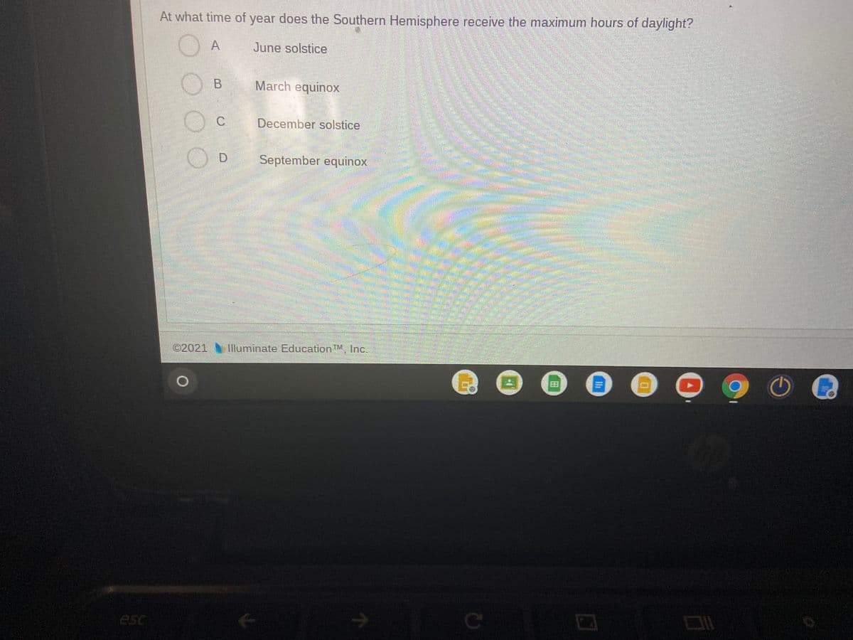 At what time of year does the Southern Hemisphere receive the maximum hours of daylight?
A
June solstice
March equinox
December solstice
September equinox
關 a
©2021
1lluminate Education ™M, Inc.
田
esc
Ili
