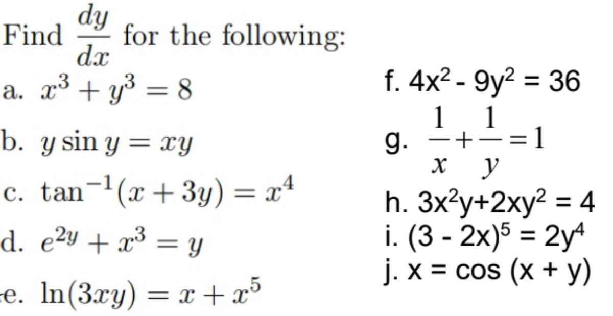 hp
dx
Find
for the following:
a. x³ + y3 = 8
f. 4x² - 9y² = 36
1
g. -+÷=1
х у
h. 3x?у+2хy? %3D 4
i. (3 - 2x)5 = 2y
j. x = cos (x + y)
1
b. y sin y = xy
c. tan-1(x+3y) = xª
d. e²y + x³ = y
%3D
-e. In(3xy) = x +x³
