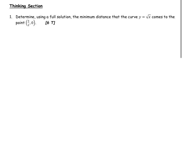 Thinking Section
1. Determine, using a full solution, the minimum distance that the curve y = Vĩ comes to the
point (;.0).
[6 T]
