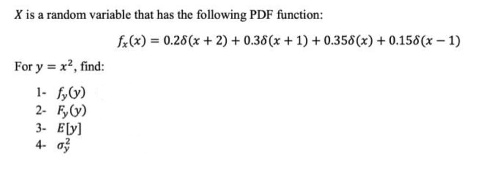 X is a random variable that has the following PDF function:
fx(x) = 0.28(x + 2) + 0.38(x + 1) + 0.358(x) + 0.158(x – 1)
%3D
For y = x2, find:
1- fy)
2- Fy(y)
3- E[y]
4- o
