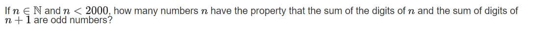 If n EN and n < 2000, how many numbers n have the property that the sum of the digits of n and the sum of digits of
n +1 are odd numbers?
