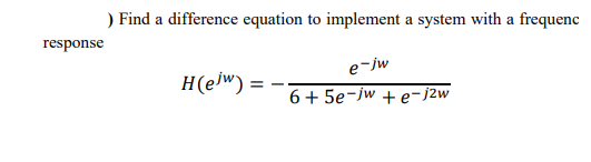 ) Find a difference equation to implement a system with a frequenc
response
e-jw
H(e]w) =
6+ 5e-jw + e-j2w
