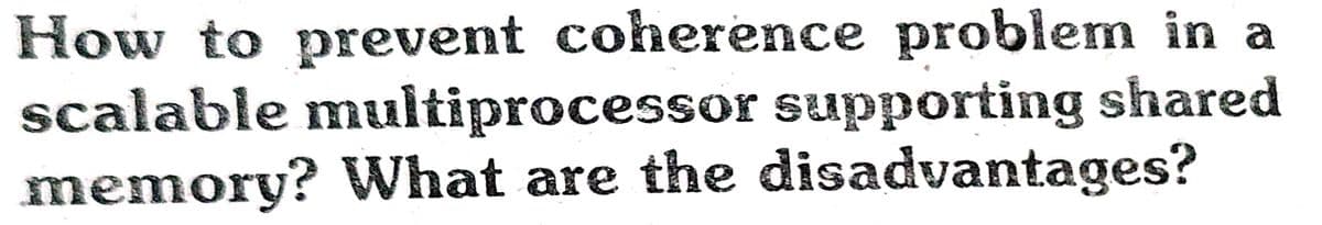 How to prevent coherence problem in a
scalable multiprocessor supporting shared
memory? What are the disadvantages?
