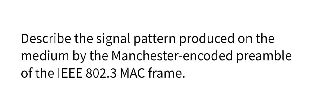 Describe the signal pattern produced on the
medium by the Manchester-encoded preamble
of the IEEE 802.3 MAC frame.
