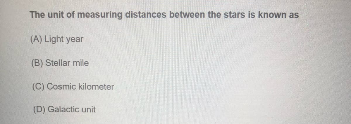 The unit of measuring distances between the stars is known as
(A) Light year
(B) Stellar mile
(C) Cosmic kilometer
(D) Galactic unit