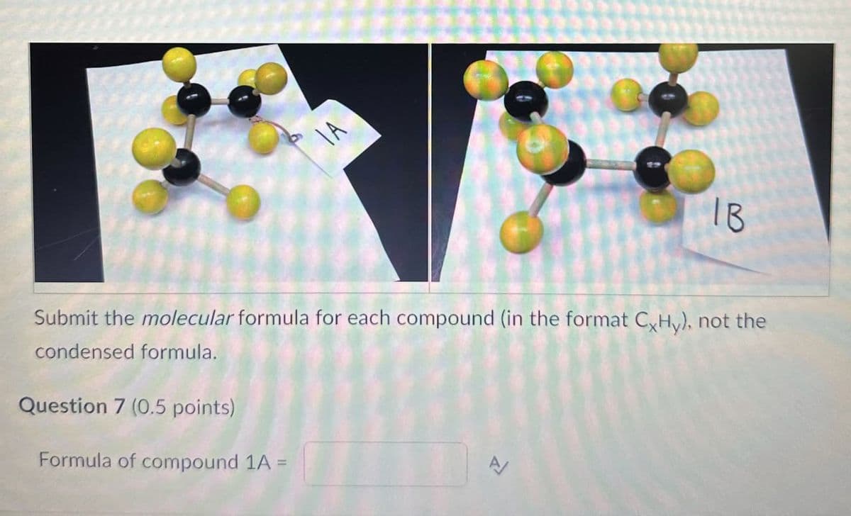 IA
IB
Submit the molecular formula for each compound (in the format CxHy), not the
condensed formula.
Question 7 (0.5 points)
Formula of compound 1A =
A