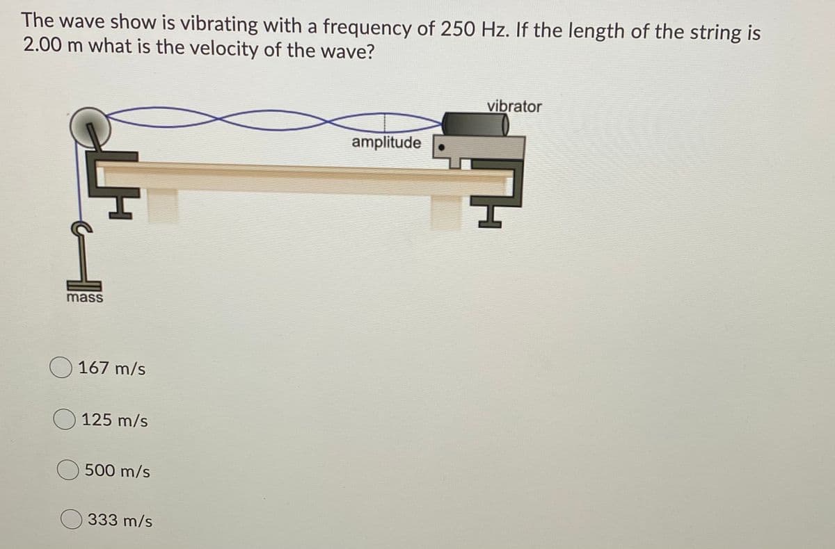 The wave show is vibrating with a frequency of 250 Hz. If the length of the string is
2.00 m what is the velocity of the wave?
vibrator
amplitude
mass
O 167 m/s
125 m/s
500 m/s
O 333 m/s
LH
