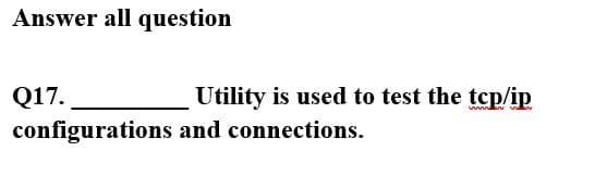 Answer all question
Q17.
configurations and connections.
Utility is used to test the tcp/ip
