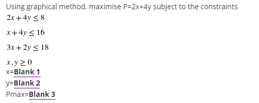 Using graphical method, maximise P=2x+4y subject to the constraints
2x+ 4y < 8
x+ 4y < 16
Зx + 2у < 18
x,y >0
x=Blank 1
y=Blank 2
Pmax=Blank 3
