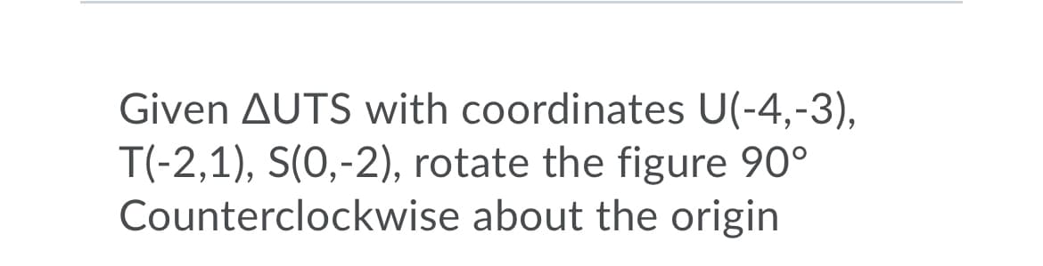 Given AUTS with coordinates U(-4,-3),
T(-2,1), S(0,-2), rotate the figure 90°
Counterclockwise about the origin
