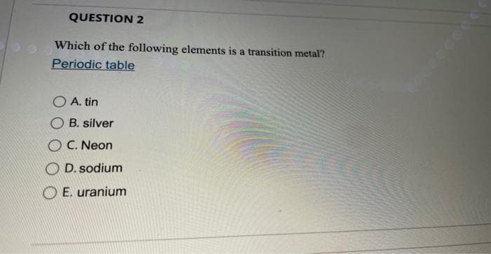 QUESTION 2
Which of the following elements is a transition metal?
Periodic table
O A. tin
B. silver
C. Neon
OD. sodium
E. uranium