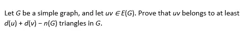 Let G be a simple graph, and let uv E E(G). Prove that uv belongs to at least
d(u) + d(v) - n(G) triangles in G.