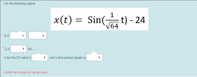 For the following signal:
fo is
To is
Sec.
fo for the DC value is
Lütfen her kutuya bir cevap yazın.
1
x(t) = sin(t)- 24
64
and a time period equals to