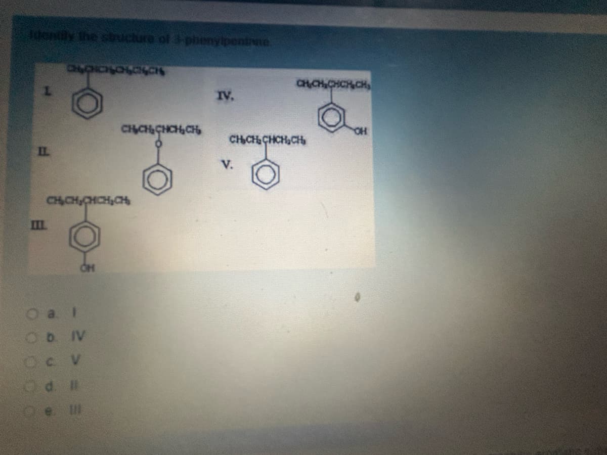 Identify the structure of 3-phenylpentane
1
ΠΙ
CHÍCH,CH HẠCH
CH
a. I
IV
O
>
d. II
IV.
OH
СЊСЊ СНСН СН
V.