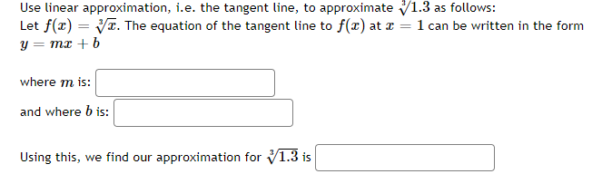 Use linear approximation, i.e. the tangent line, to approximate V1.3 as follows:
Let f(r) = T. The equation of the tangent line to f(x) at a = 1 can be written in the form
y = mx + b
where m is:
and where b is:
Using this, we find our approximation for V1.3 is
