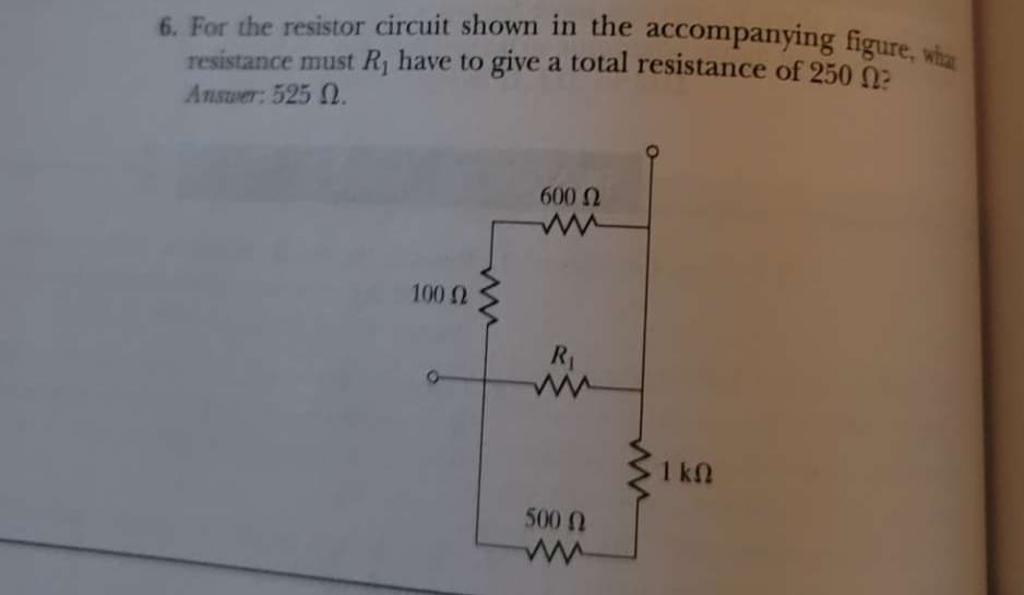 figure, wha
resistance must R1 have to give a total resistance of 250 0:
Answer: 525 .
6. For the resistor circuit shown in the accompanying figure, wha
600
100 2
RA
1 kN
5000
