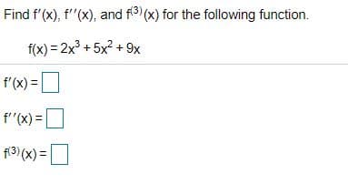 Find f'(x), f'"(x), and f3) (x) for the following function.
f(x) = 2x + 5x? + 9x
f'(x) =|
f'"(x) =
%3D
f(3) (x) =
