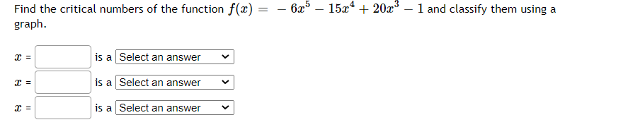 - 6x5 – 15x4 + 20x – 1 and classify them using a
Find the critical numbers of the function f(x)
graph.
is a Select an answer
is a Select an answer
is a Select an answer
