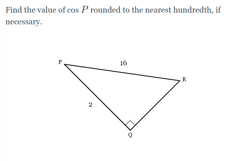 Find the value of cos P rounded to the nearest hundredth, if
necessary.
P
16
R
