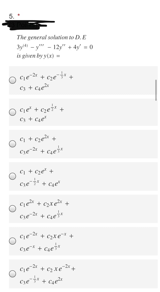 5.
The general solution to D. E
Зу) — у" — 12у" + 4y' %3D0
is given by y(x)
=
cje-2* + cze* +
C3 + C4e2x
O Ciet + czez* +
C3 + C4e*
C1 + c2e2* +
Cze-2* + c4e3*
C1 + c2e* +
Cze *
+ C4e*
+ c2x e2* +
Cze-2r
+ C4e*
Cje-2r
+ c2xe¯* +
Cze* + c4e3*
-2x
Cje-2r
+ c2 xe-+
Cze¯3* + c4e2*
