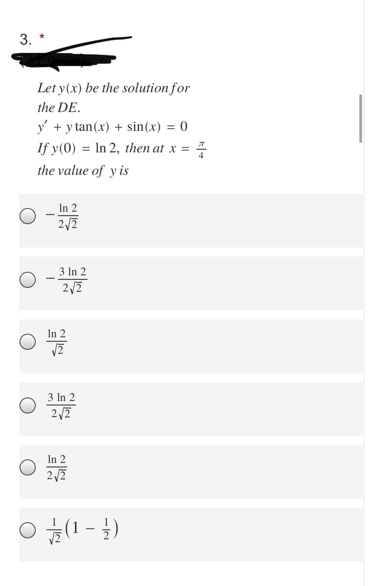 3.
Let y(x) be the solution for
the DE.
y' + y tan(x) + sin(x)
= 0
If y(0)
In 2, then at x =
4
the value of y is
In 2
2/2
3 In 2
In 2
3 In 2
2 12
In 2
2/2
