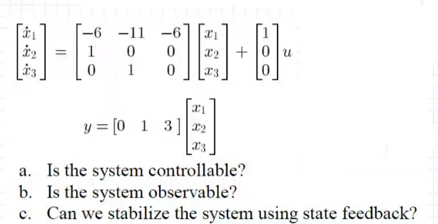 -6 -11
-6
1
X2 + |0 | u
1
X3
y = [0 1 3] x2
a. Is the system controllable?
b. Is the system observable?
c. Can we stabilize the system using state feedback?
