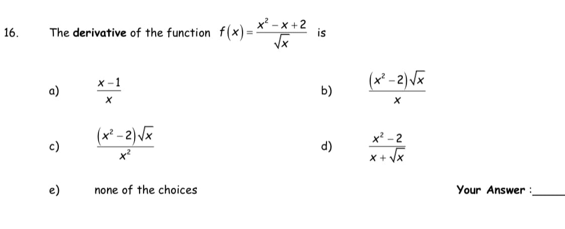 The derivative of the function f(x) =
x2 - x +2
is
16.
X - 1
(x* - 2)Vx
b)
(x² - 2) V
x? - 2
c)
d)
X + VX
e)
none of the choices
Your Answer :
