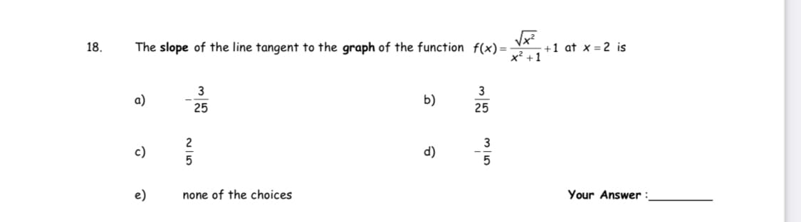 +1 at x = 2 is
x² +1
18.
The slope of the line tangent to the graph of the function f(x)=
3
3
a)
b)
25
25
3
c)
d)
5
e)
none of the choices
Your Answer
