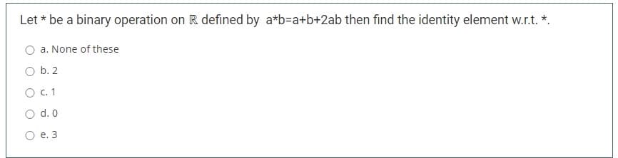 Let * be a binary operation on R defined by a*b=a+b+2ab then find the identity element w.r.t. *.
a. None of these
O b. 2
O c.1
O d. 0
е. 3
