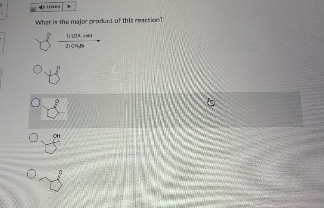 Listen
What is the major product of this reaction?
1) LDA, cold
2) CH,Br
OH
