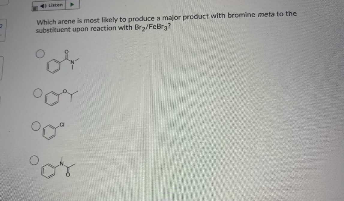 Listen
Which arene is most likely to produce a major product with bromine meta to the
substituent upon reaction with Br2/FeBr3?
2
