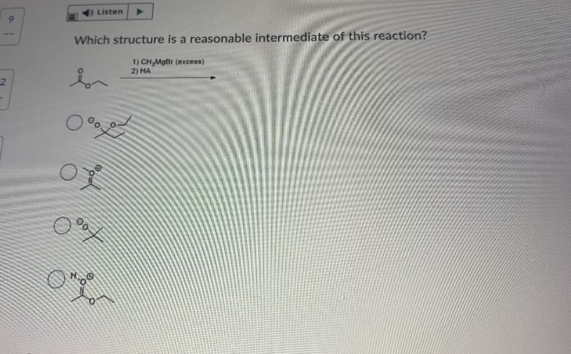 Listen
9,
Which structure is a reasonable intermediate of this reaction?
1) CH,MgBr (excess)
2) HA
