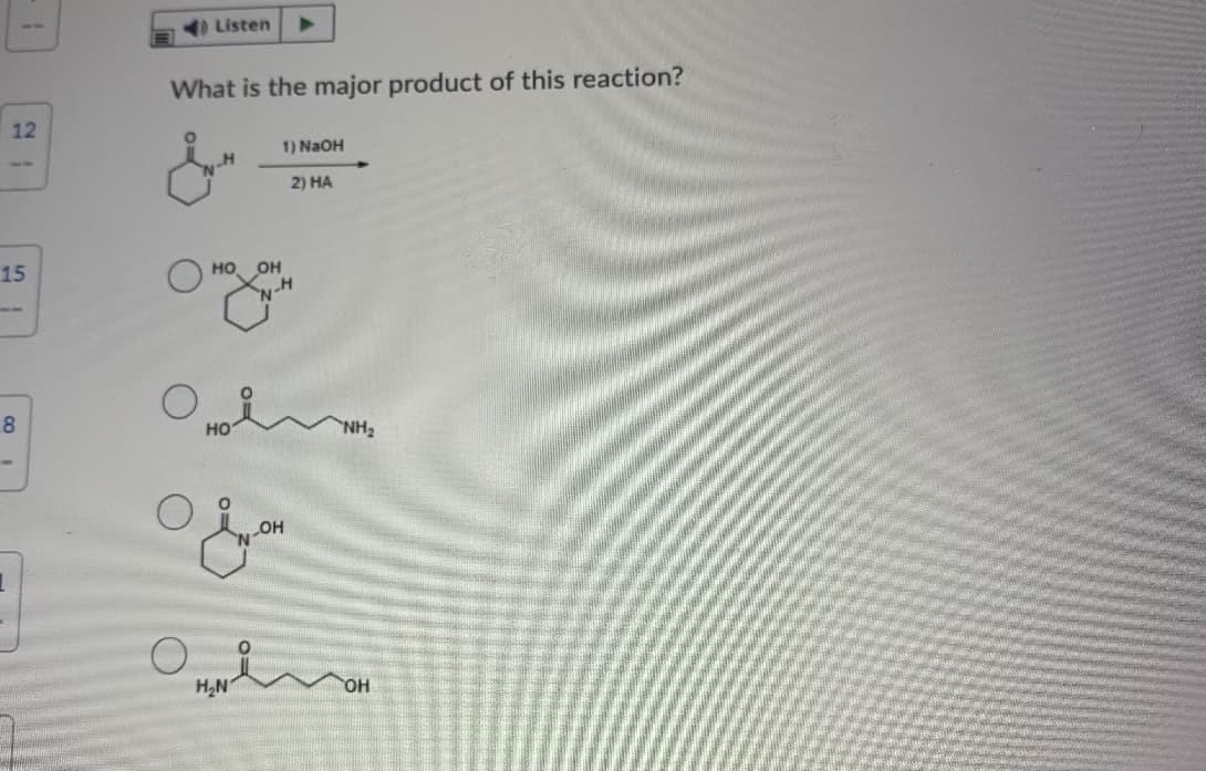 Listen
What is the major product of this reaction?
12
1) NaOH
--
2) HA
15
но
он
8
но
NH2
H2N
HO,
