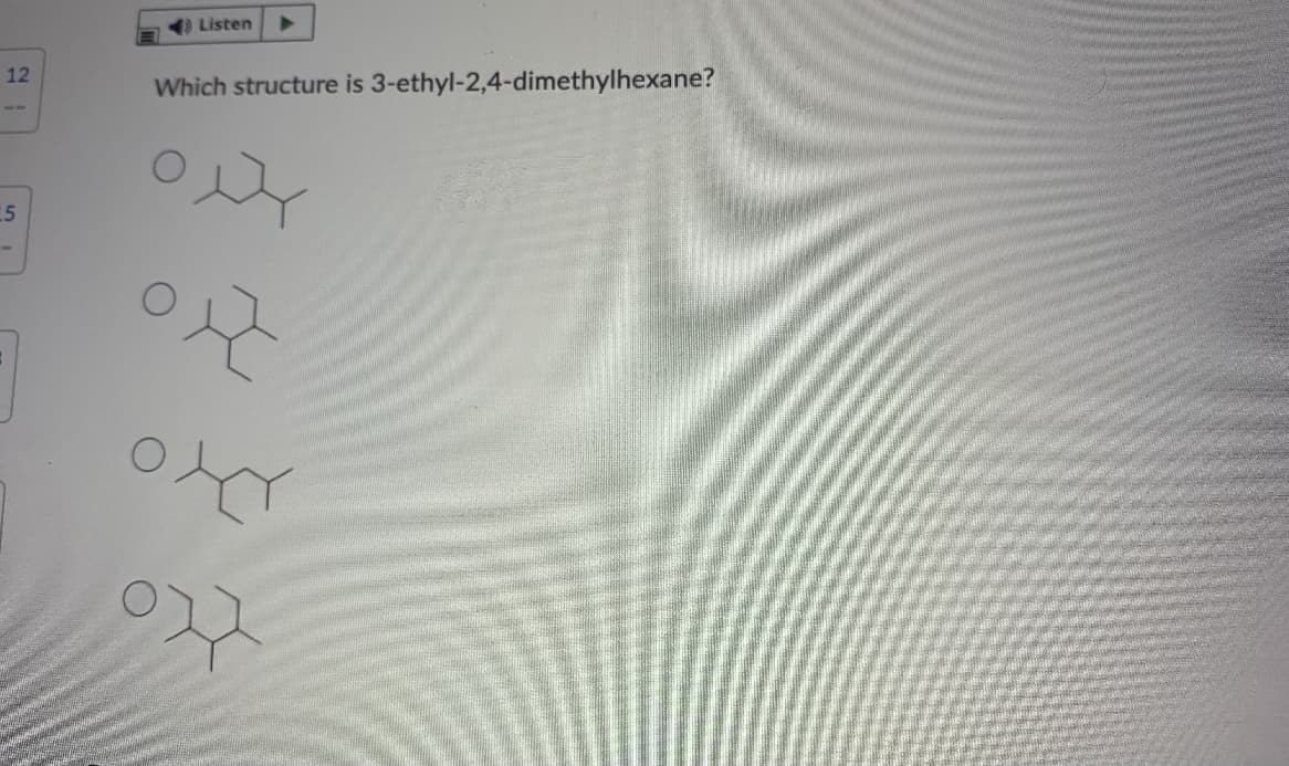 ) Listen
12
Which structure is 3-ethyl-2,4-dimethylhexane?
