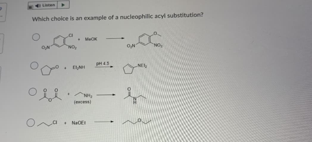 I Listen
Which choice is an example of a nucleophilic acyl substitution?
MeOK
O,N
NO2
O,N
NO
pH 4.5
El,NH
NEL
of
NH2
(excess)
-
CI
NaOEt
